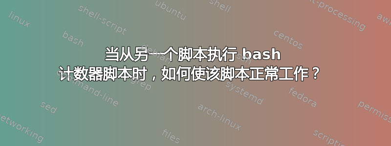 当从另一个脚本执行 bash 计数器脚本时，如何使该脚本正常工作？ 