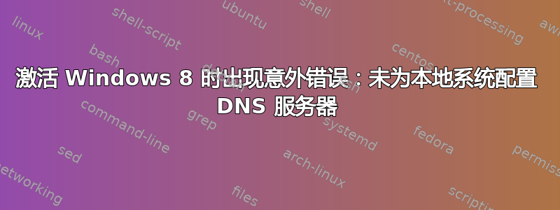 激活 Windows 8 时出现意外错误：未为本地系统配置 DNS 服务器