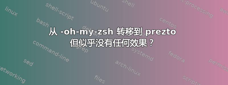 从 -oh-my-zsh 转移到 prezto 但似乎没有任何效果？