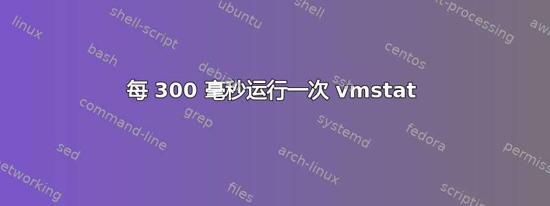 每 300 毫秒运行一次 vmstat