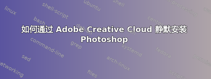 如何通过 Adob​​e Creative Cloud 静默安装 Photoshop