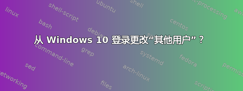 从 Windows 10 登录更改“其他用户”？