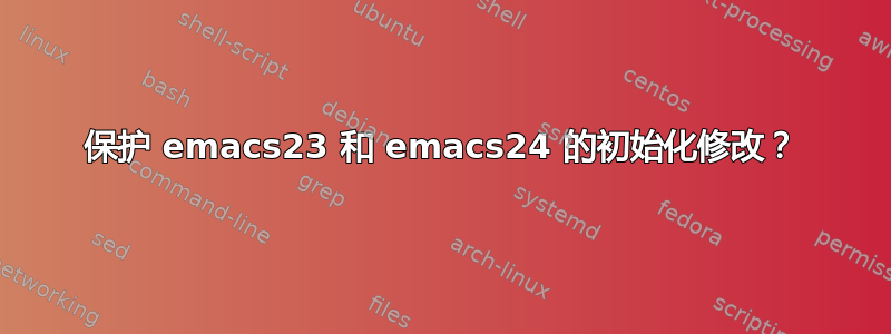 保护 emacs23 和 emacs24 的初始化修改？