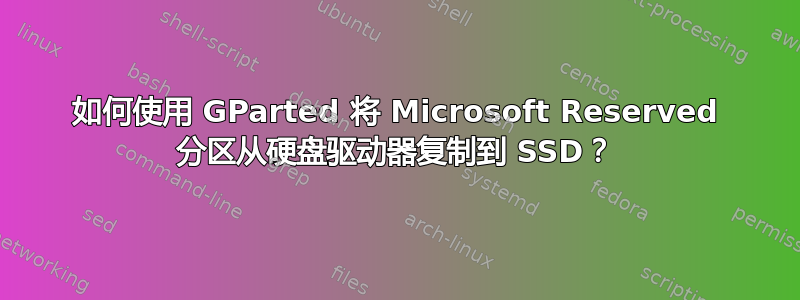 如何使用 GParted 将 Microsoft Reserved 分区从硬盘驱动器复制到 SSD？