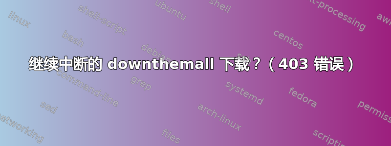 继续中断的 downthemall 下载？（403 错误）