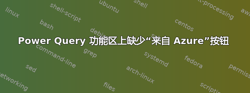 Power Query 功能区上缺少“来自 Azure”按钮