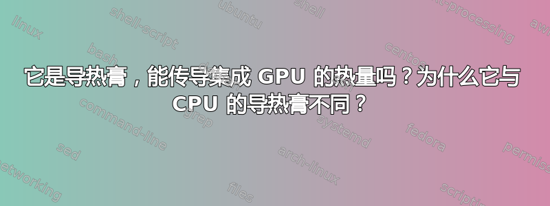 它是导热膏，能传导集成 GPU 的热量吗？为什么它与 CPU 的导热膏不同？