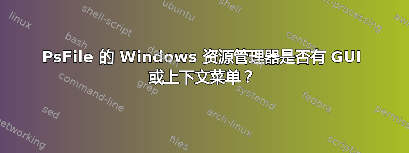 PsFile 的 Windows 资源管理器是否有 GUI 或上下文菜单？