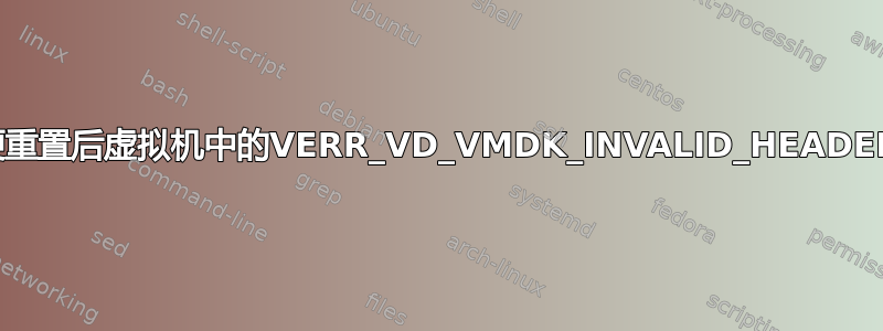 硬重置后虚拟机中的VERR_VD_VMDK_INVALID_HEADER