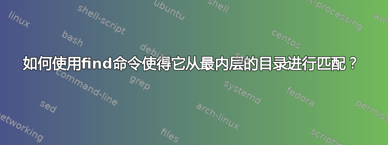 如何使用find命令使得它从最内层的目录进行匹配？