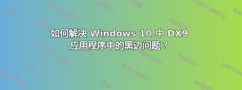 如何解决 Windows 10 中 DX9 应用程序中的黑边问题？