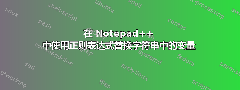 在 Notepad++ 中使用正则表达式替换字符串中的变量