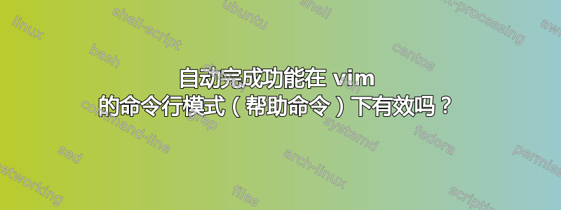 自动完成功能在 vim 的命令行模式（帮助命令）下有效吗？