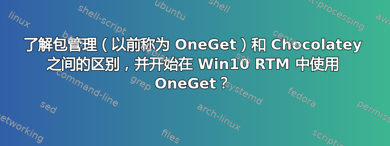 了解包管理（以前称为 OneGet）和 Chocolatey 之间的区别，并开始在 Win10 RTM 中使用 OneGet？