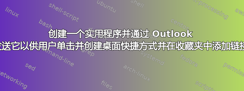 创建一个实用程序并通过 Outlook 发送它以供用户单击并创建桌面快捷方式并在收藏夹中添加链接