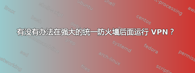 有没有办法在强大的统一防火墙后面运行 VPN？