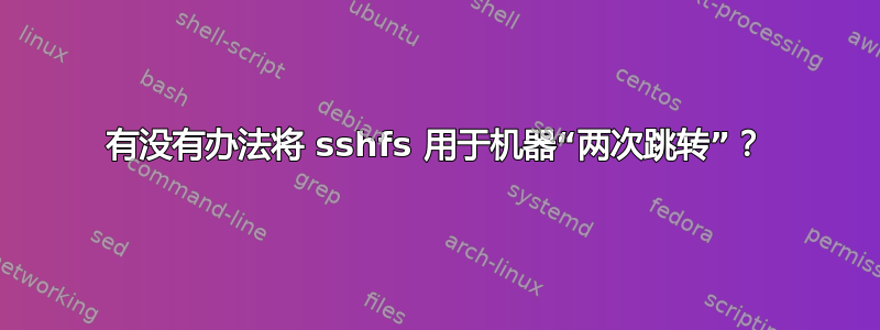 有没有办法将 sshfs 用于机器“两次跳转”？