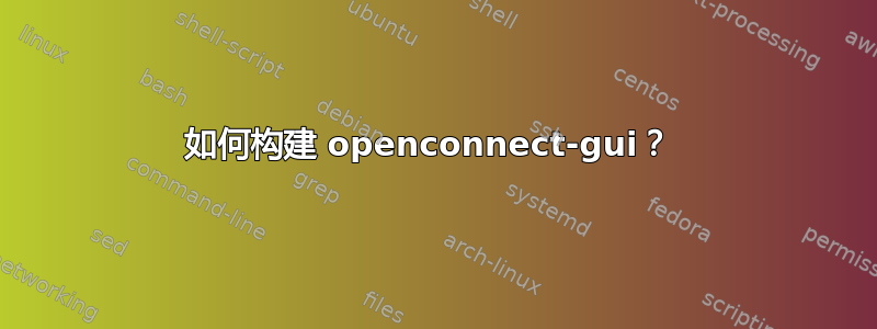 如何构建 openconnect-gui？ 