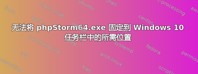 无法将 phpStorm64.exe 固定到 Windows 10 任务栏中的所需位置