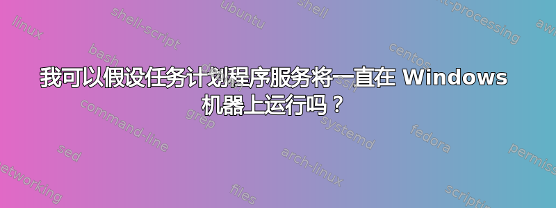 我可以假设任务计划程序服务将一直在 Windows 机器上运行吗？