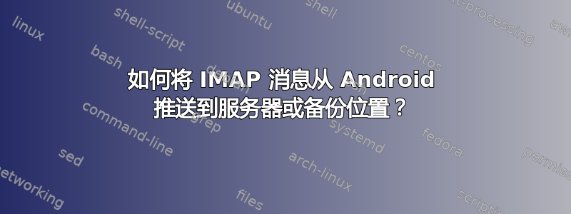 如何将 IMAP 消息从 Android 推送到服务器或备份位置？