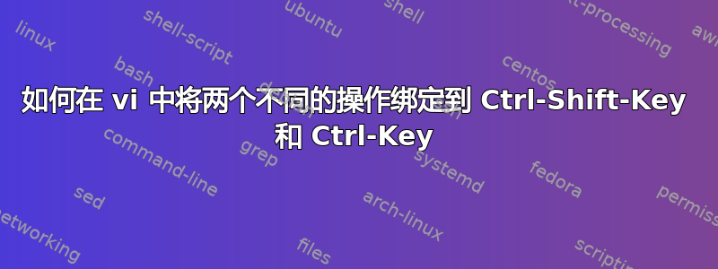 如何在 vi 中将两个不同的操作绑定到 Ctrl-Shift-Key 和 Ctrl-Key