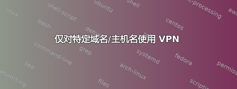 仅对特定域名/主机名使用 VPN