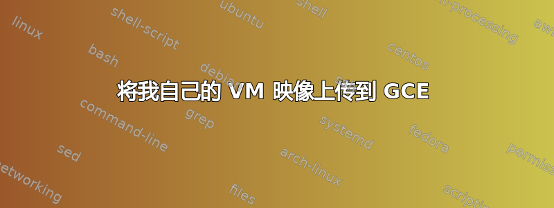 将我自己的 VM 映像上传到 GCE