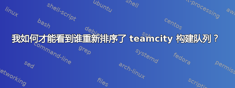 我如何才能看到谁重新排序了 teamcity 构建队列？