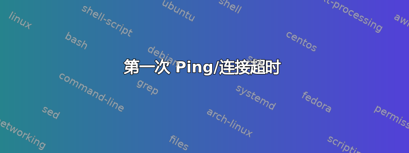 第一次 Ping/连接超时