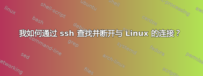 我如何通过 ssh 查找并断开与 Linux 的连接？