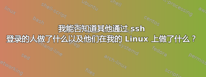 我能否知道其他通过 ssh 登录的人做了什么以及他们在我的 Linux 上做了什么？