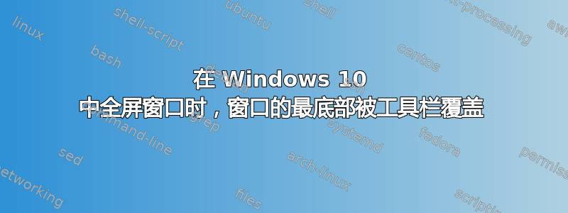 在 Windows 10 中全屏窗口时，窗口的最底部被工具栏覆盖