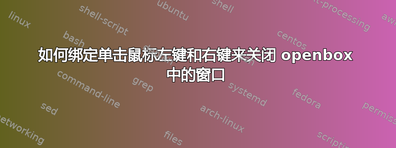 如何绑定单击鼠标左键和右键来关闭 openbox 中的窗口