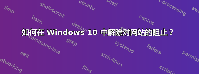 如何在 Windows 10 中解除对网站的阻止？