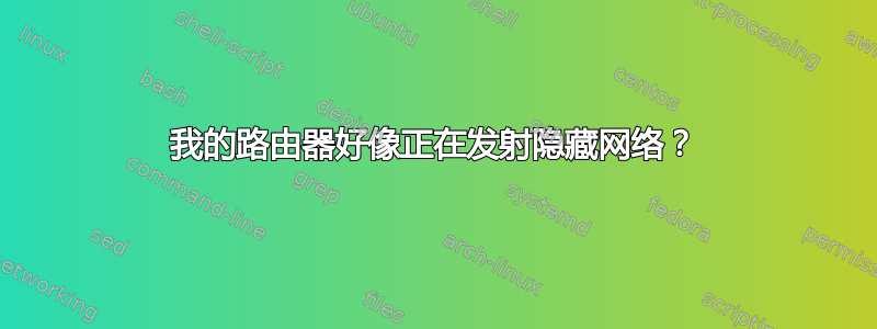 我的路由器好像正在发射隐藏网络？