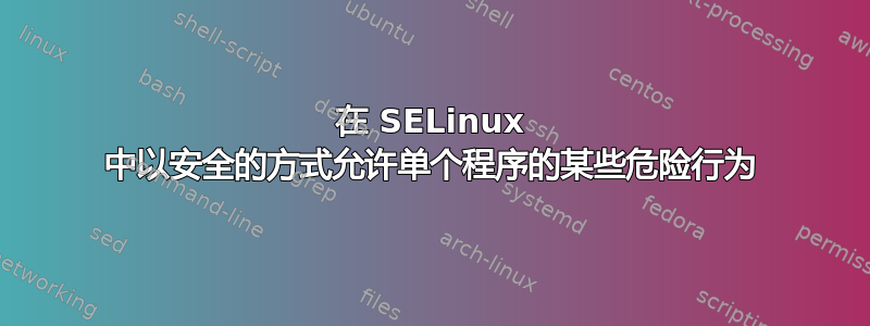 在 SELinux 中以安全的方式允许单个程序的某些危险行为