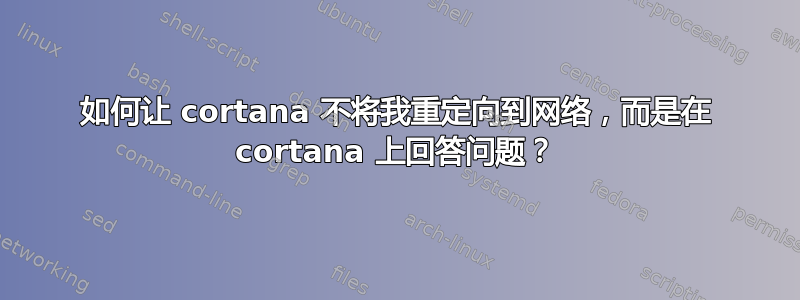 如何让 cortana 不将我重定向到网络，而是在 cortana 上回答问题？