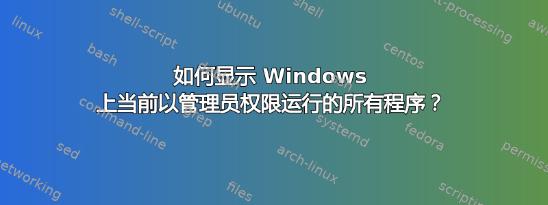 如何显示 Windows 上当前以管理员权限运行的所有程序？