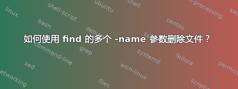 如何使用 find 的多个 -name 参数删除文件？