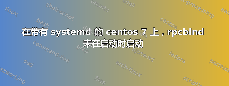 在带有 systemd 的 centos 7 上，rpcbind 未在启动时启动