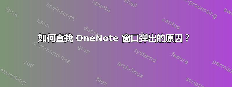 如何查找 OneNote 窗口弹出的原因？