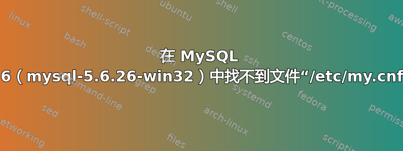 在 MySQL 5.6（mysql-5.6.26-win32）中找不到文件“/etc/my.cnf”