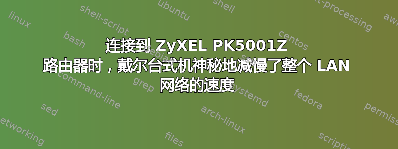 连接到 ZyXEL PK5001Z 路由器时，戴尔台式机神秘地减慢了整个 LAN 网络的速度