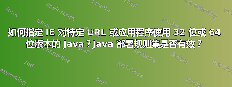 如何指定 IE 对特定 URL 或应用程序使用 32 位或 64 位版本的 Java？Java 部署规则集是否有效？