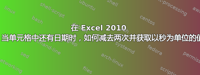 在 Excel 2010 中，当单元格中还有日期时，如何减去两次并获取以秒为单位的值？