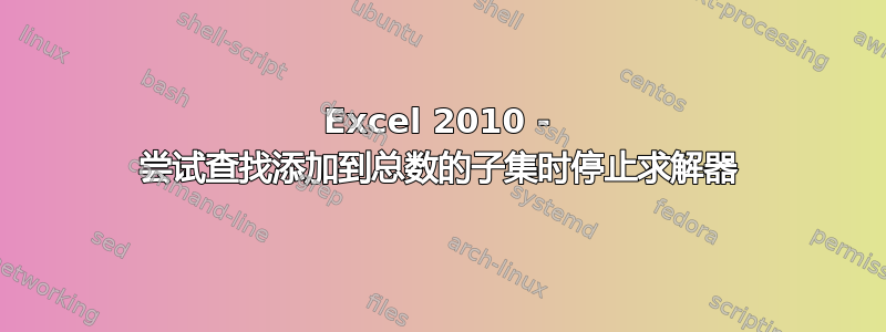 Excel 2010 - 尝试查找添加到总数的子集时停止求解器