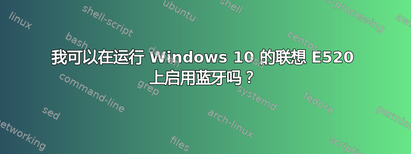 我可以在运行 Windows 10 的联想 E520 上启用蓝牙吗？