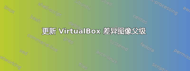 更新 VirtualBox 差异图像父级