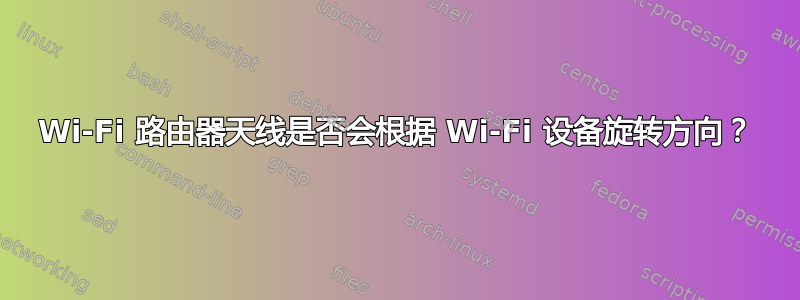 Wi-Fi 路由器天线是否会根据 Wi-Fi 设备旋转方向？